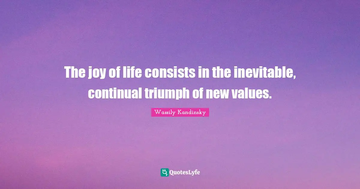 Inevitable Quotes: "The joy of life consists in the inevitable, continual triumph of new values."