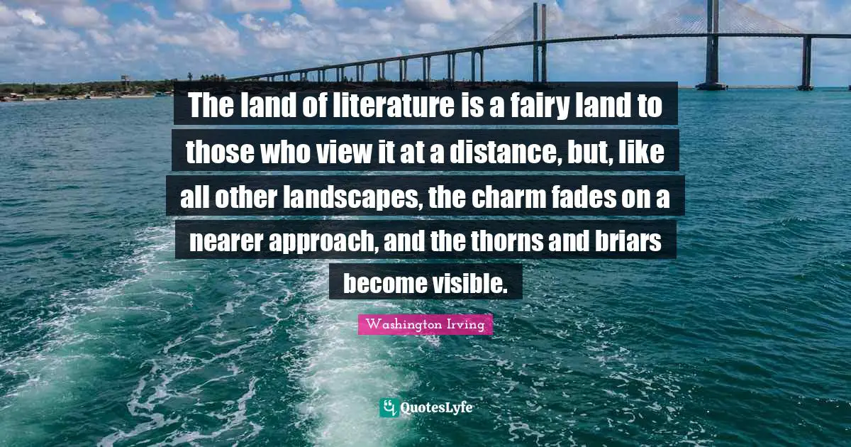 Briars Quotes: "The land of literature is a fairy land to those who view it at a distance, but, like all other landscapes, the charm fades on a nearer approach, and the thorns and briars become visible."