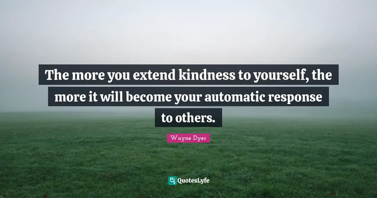 The more you extend kindness to yourself, the more it will become your automatic response to others.