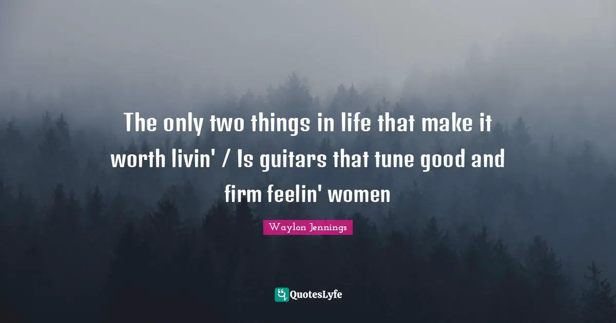 Firm Quotes: "The only two things in life that make it worth livin' / Is guitars that tune good and firm feelin' women"