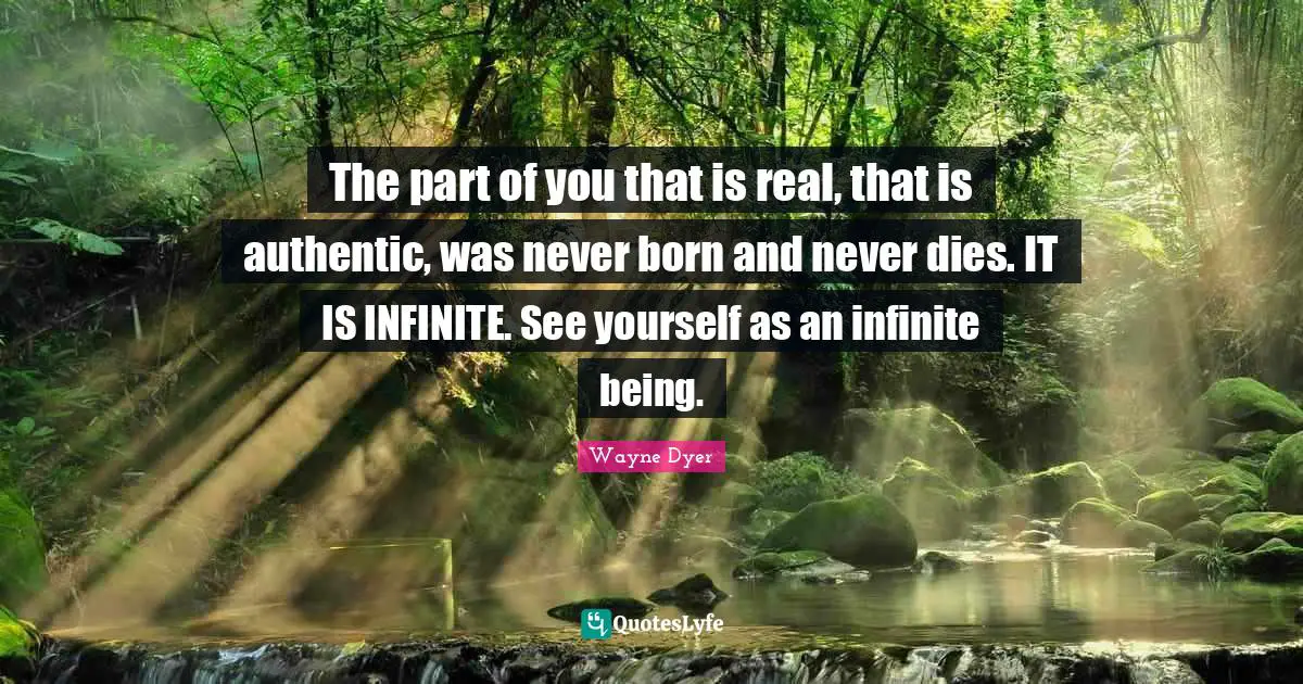 The part of you that is real, that is authentic, was never born and never dies. IT IS INFINITE. See yourself as an infinite being.