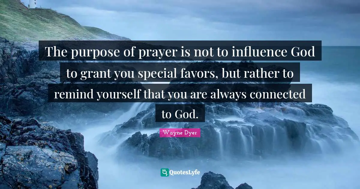 The purpose of prayer is not to influence God to grant you special favors, but rather to remind yourself that you are always connected to God.