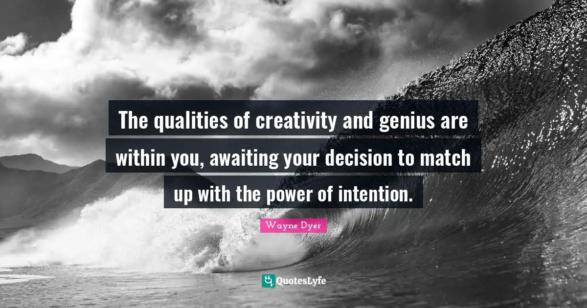 The qualities of creativity and genius are within you, awaiting your decision to match up with the power of intention.