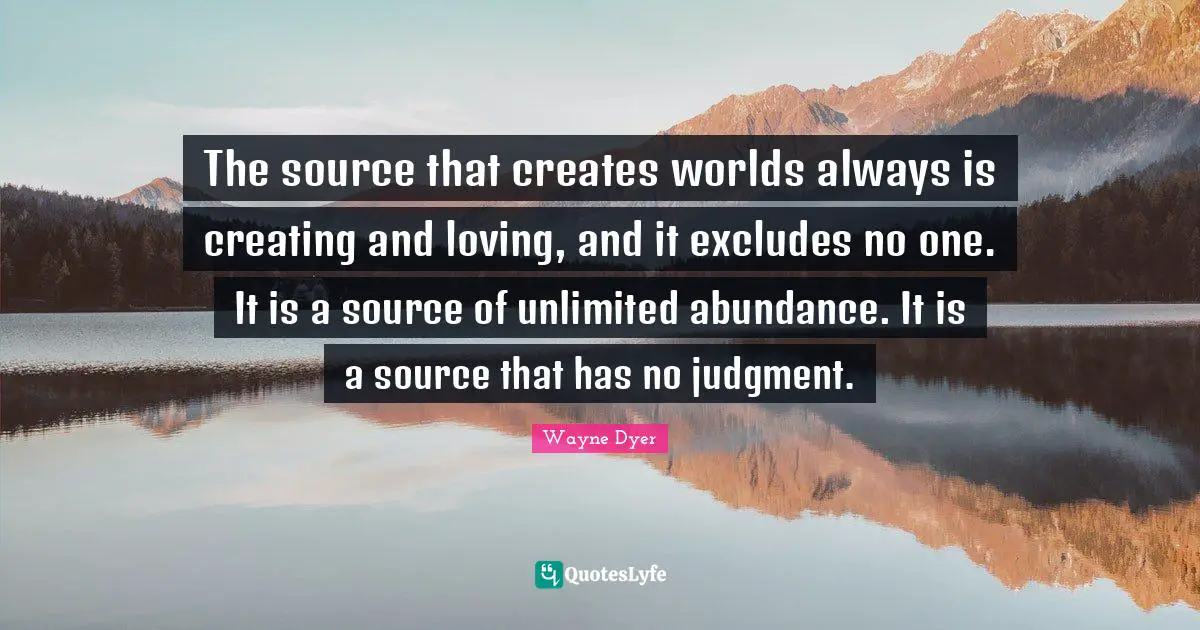 The source that creates worlds always is creating and loving, and it excludes no one. It is a source of unlimited abundance. It is a source that has no judgment.
