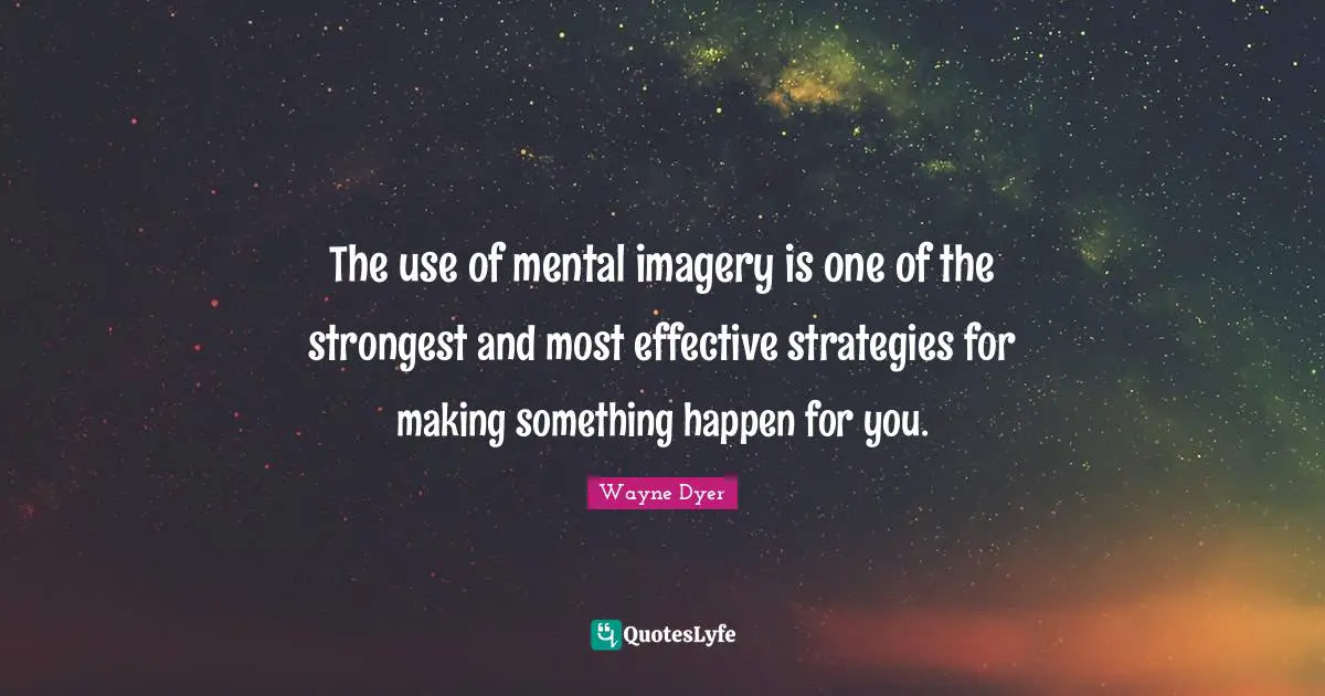 The use of mental imagery is one of the strongest and most effective strategies for making something happen for you.