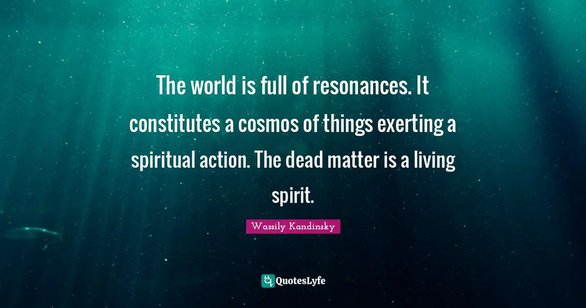 The world is full of resonances. It constitutes a cosmos of things exerting a spiritual action. The dead matter is a living spirit.
