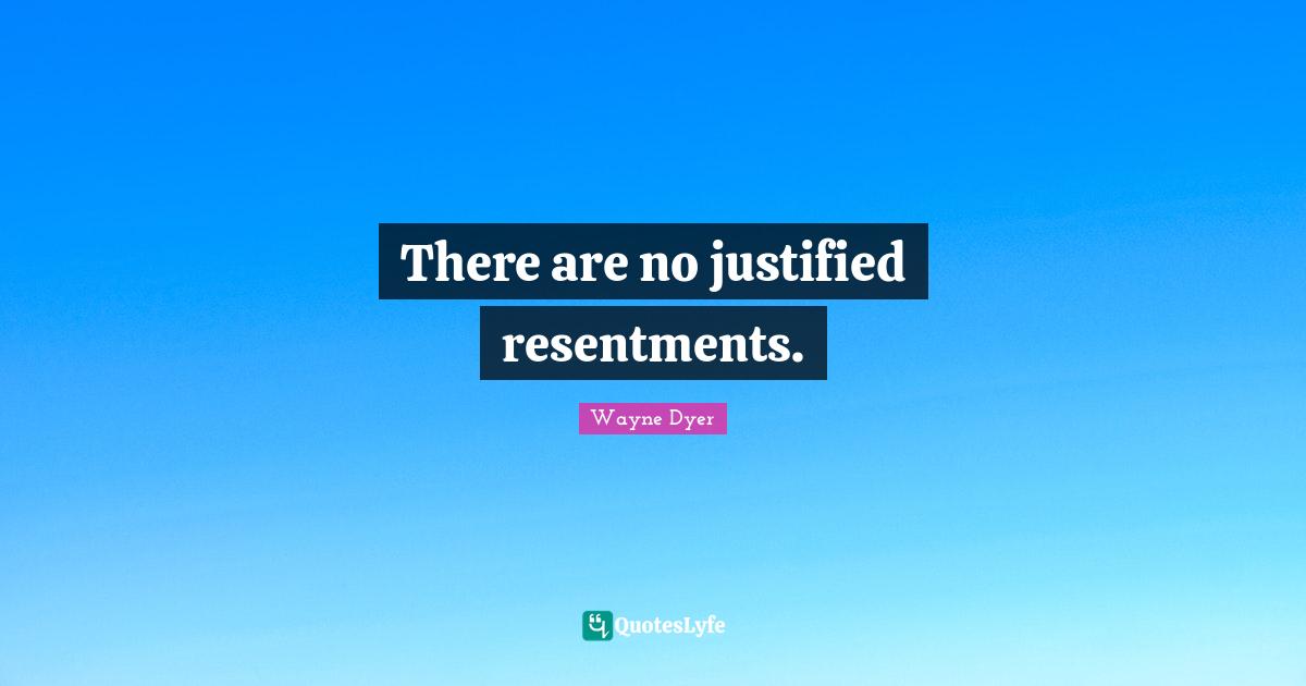 There are no justified resentments.