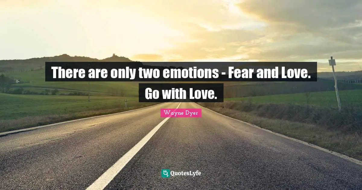 There are only two emotions - Fear and Love. Go with Love.