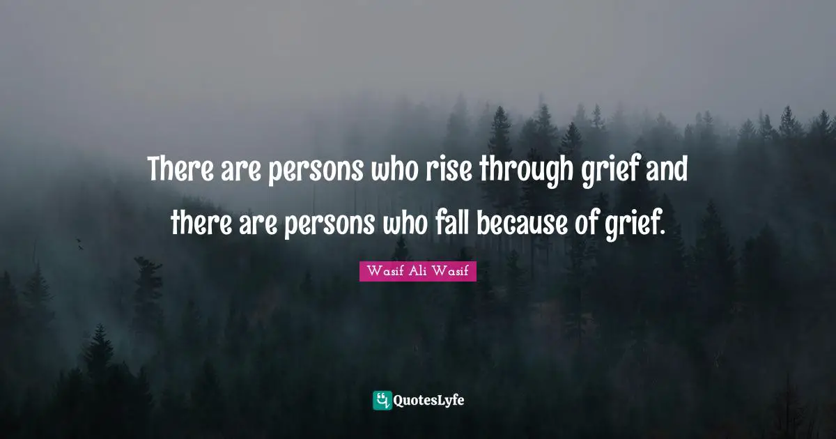 There are persons who rise through grief and there are persons who fall because of grief.