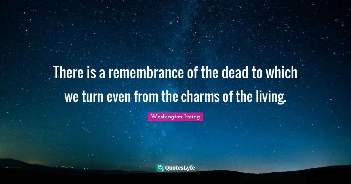 There is a remembrance of the dead to which we turn even from the charms of the living.