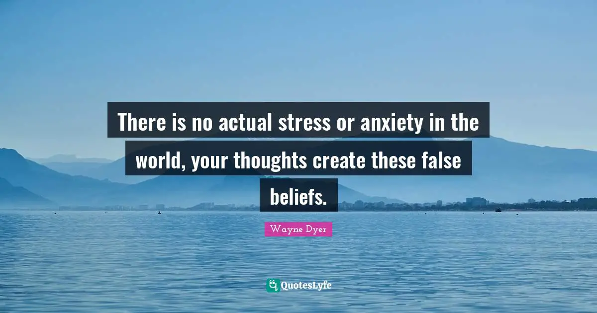 There is no actual stress or anxiety in the world, your thoughts create these false beliefs.