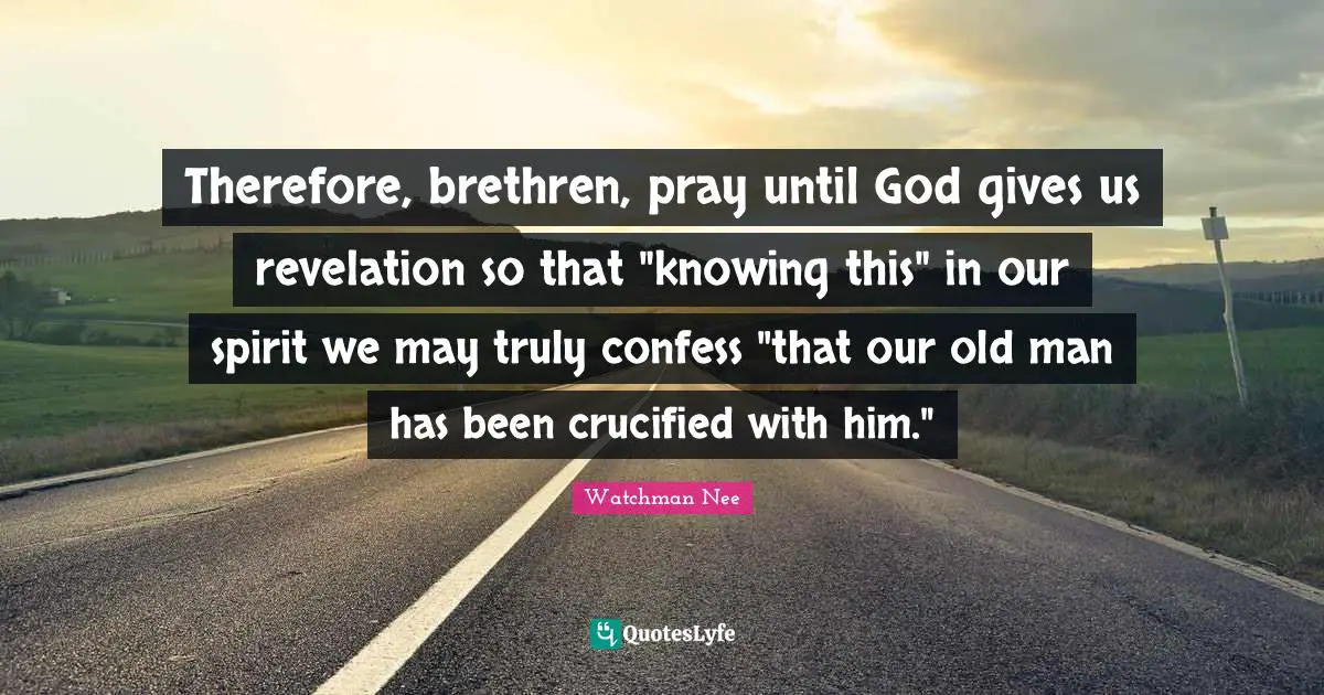 Therefore, brethren, pray until God gives us revelation so that "knowing this" in our spirit we may truly confess "that our old man has been crucified with him."