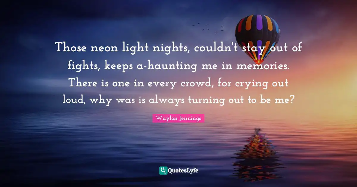 Those neon light nights, couldn't stay out of fights, keeps a-haunting me in memories. There is one in every crowd, for crying out loud, why was is always turning out to be me?