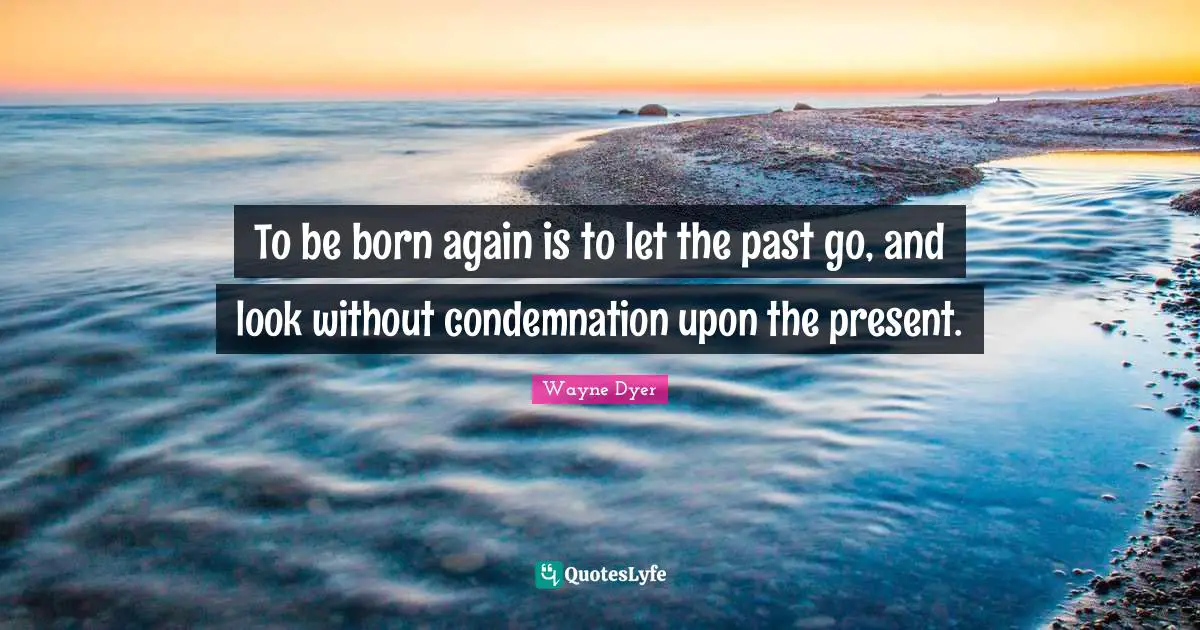 To be born again is to let the past go, and look without condemnation upon the present.