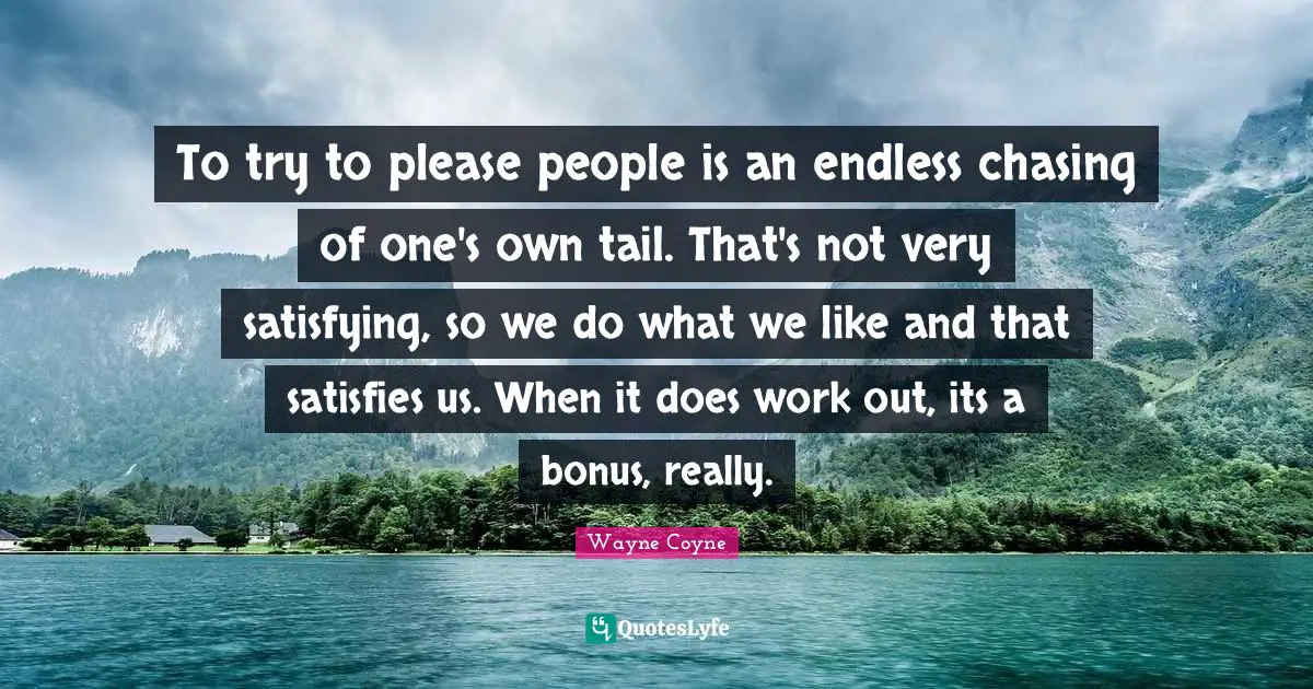 To try to please people is an endless chasing of one's own tail. That's not very satisfying, so we do what we like and that satisfies us. When it does work out, its a bonus, really.