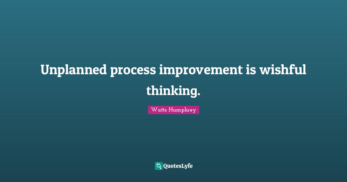 Unplanned process improvement is wishful thinking.