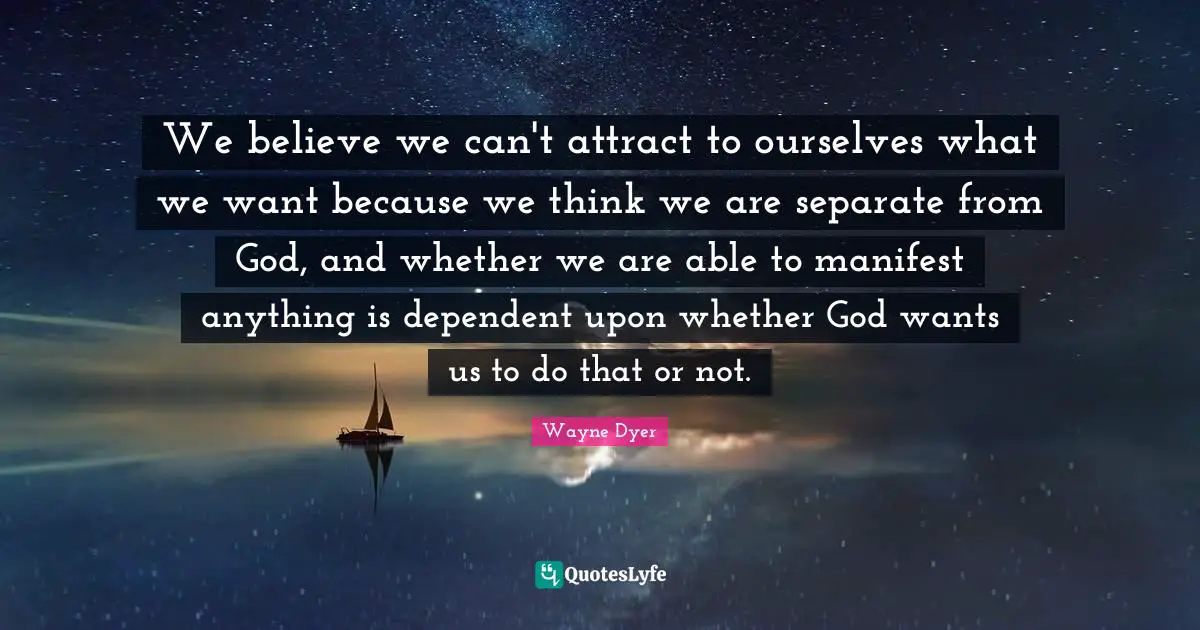 We believe we can't attract to ourselves what we want because we think we are separate from God, and whether we are able to manifest anything is dependent upon whether God wants us to do that or not.