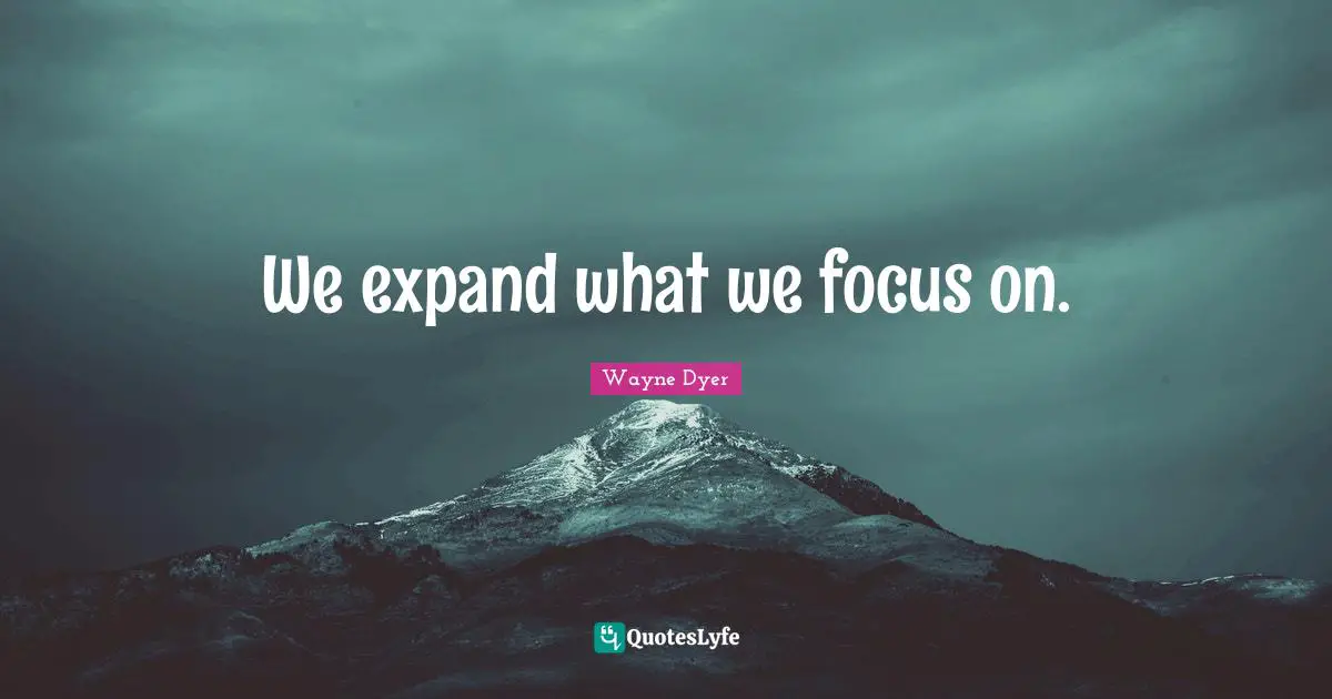 We expand what we focus on.