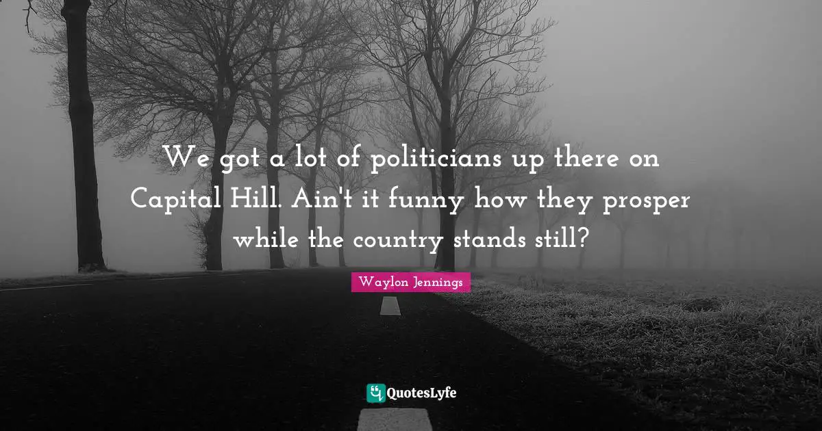 Comedy Quotes: "We got a lot of politicians up there on Capital Hill. Ain't it funny how they prosper while the country stands still?"