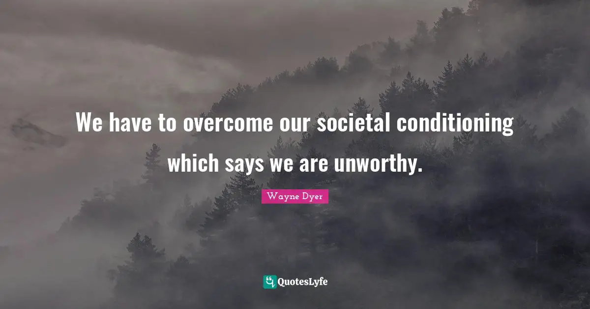 We have to overcome our societal conditioning which says we are unworthy.