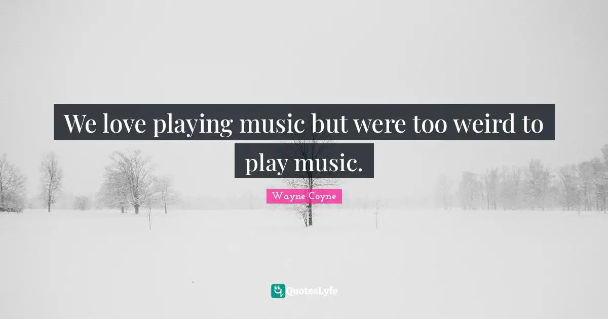 We love playing music but were too weird to play music.