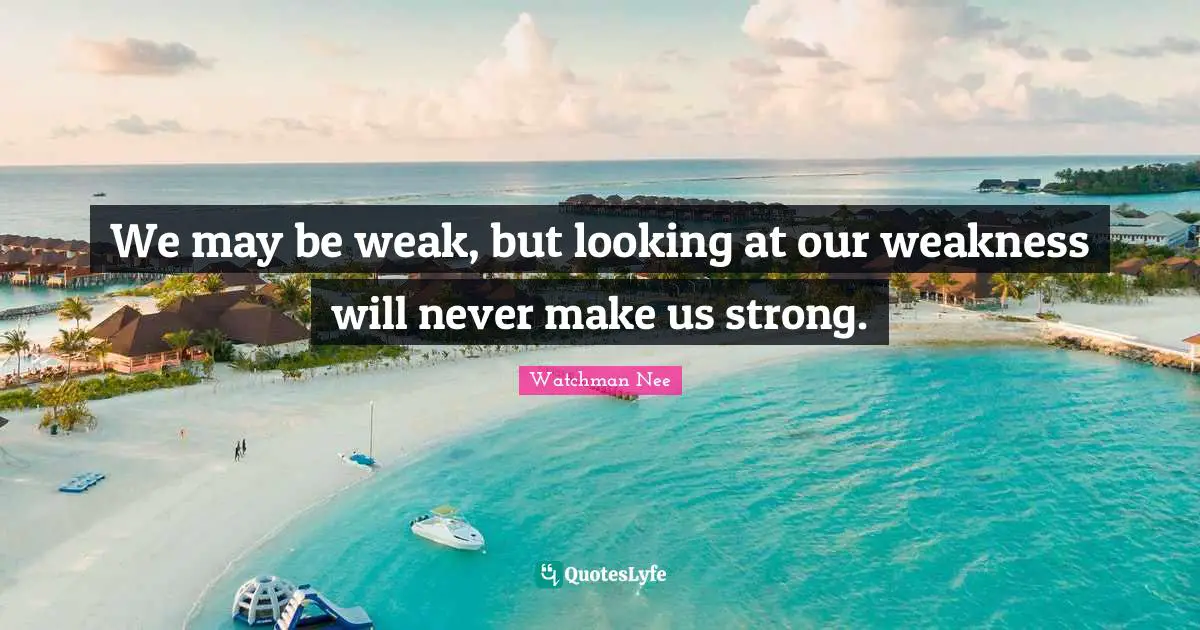 We may be weak, but looking at our weakness will never make us strong.