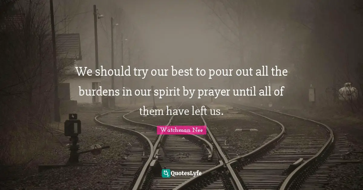 We should try our best to pour out all the burdens in our spirit by prayer until all of them have left us.
