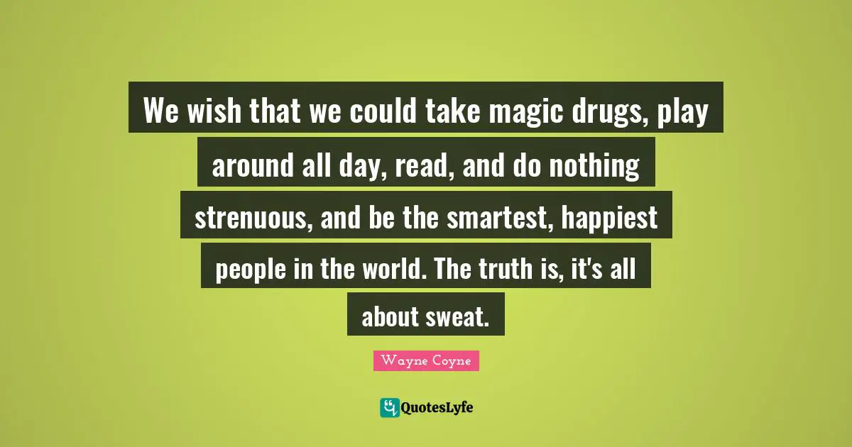 We wish that we could take magic drugs, play around all day, read, and do nothing strenuous, and be the smartest, happiest people in the world. The truth is, it's all about sweat.