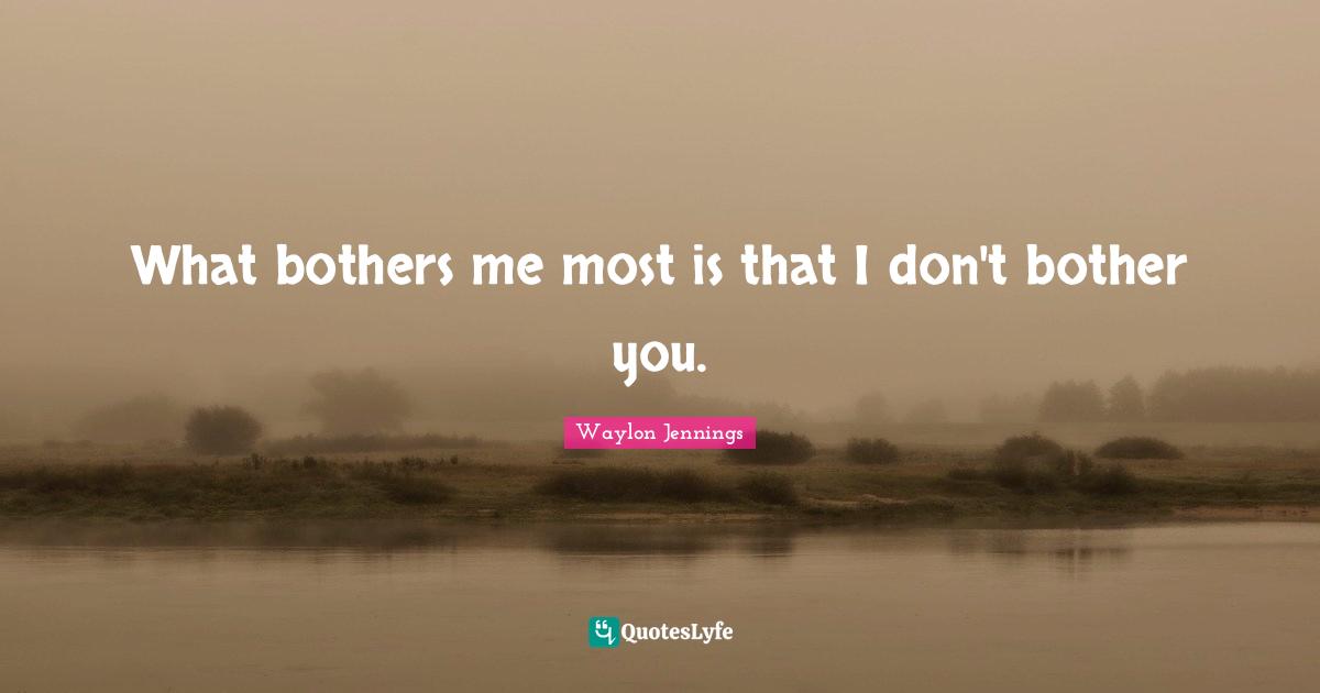 What bothers me most is that I don't bother you.