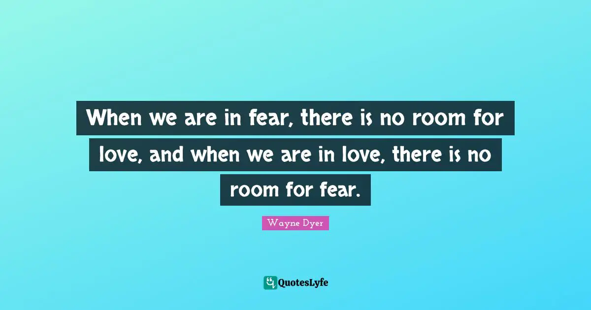 When we are in fear, there is no room for love, and when we are in love, there is no room for fear.