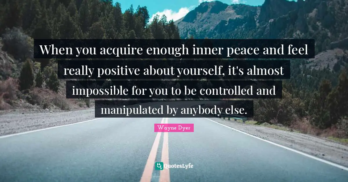When you acquire enough inner peace and feel really positive about yourself, it's almost impossible for you to be controlled and manipulated by anybody else.