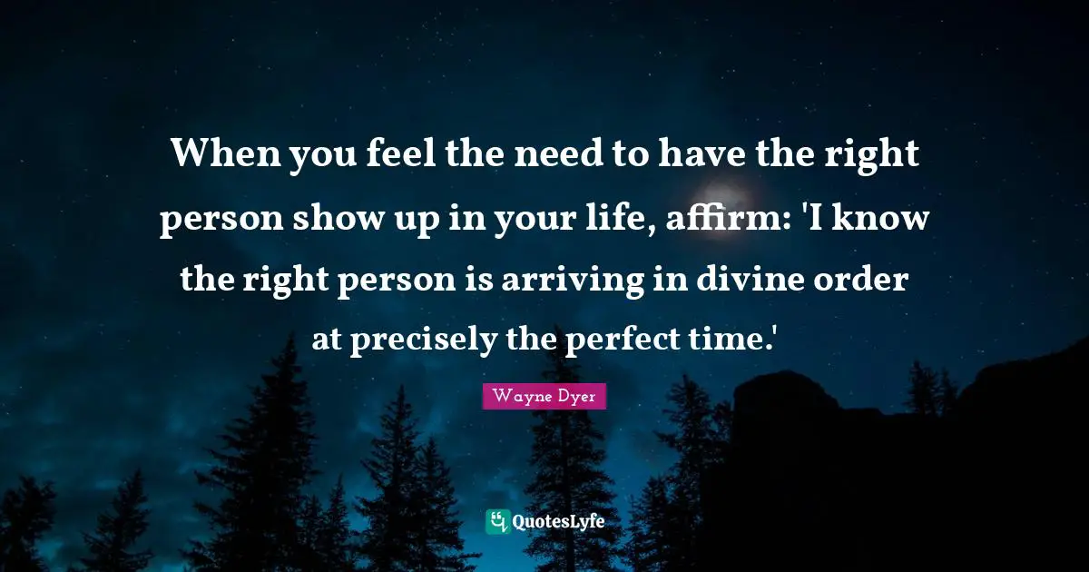 When you feel the need to have the right person show up in your life, affirm: 'I know the right person is arriving in divine order at precisely the perfect time.'