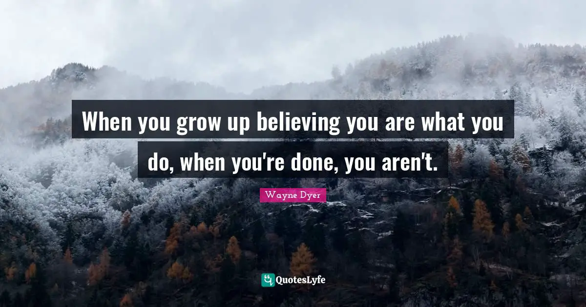 When you grow up believing you are what you do, when you're done, you aren't.