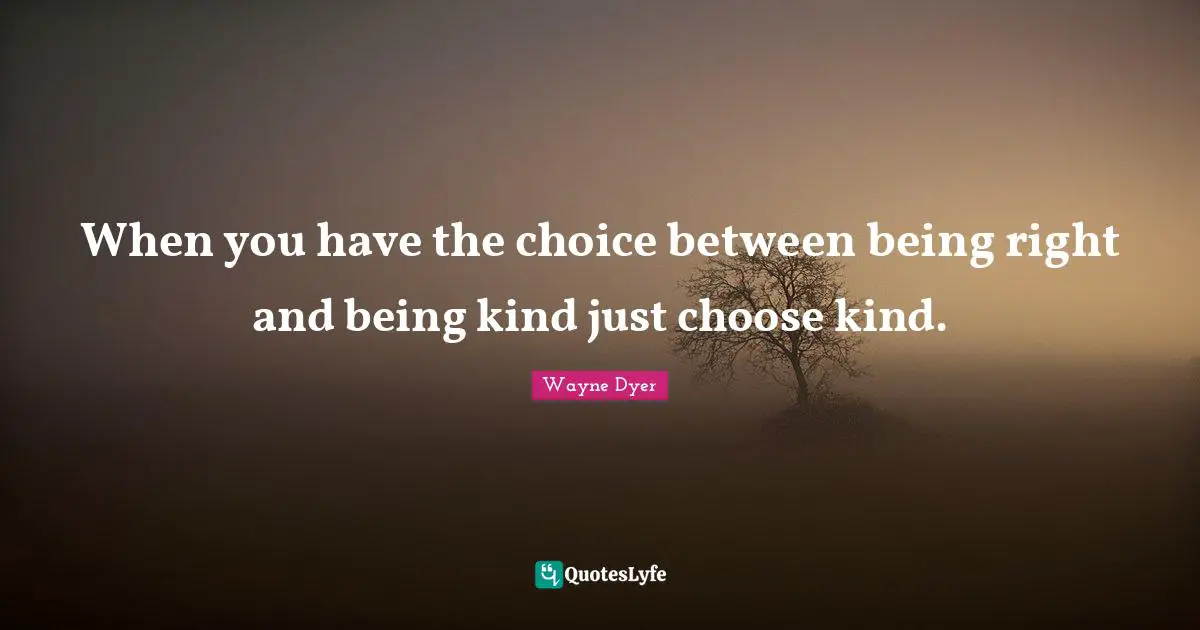 When you have the choice between being right and being kind just choose kind.