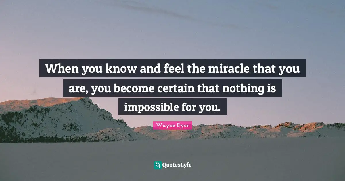 When you know and feel the miracle that you are, you become certain that nothing is impossible for you.