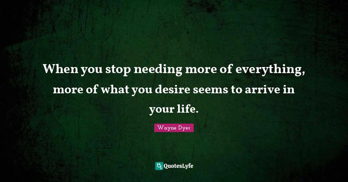 When you stop needing more of everything, more of what you desire seems to arrive in your life.