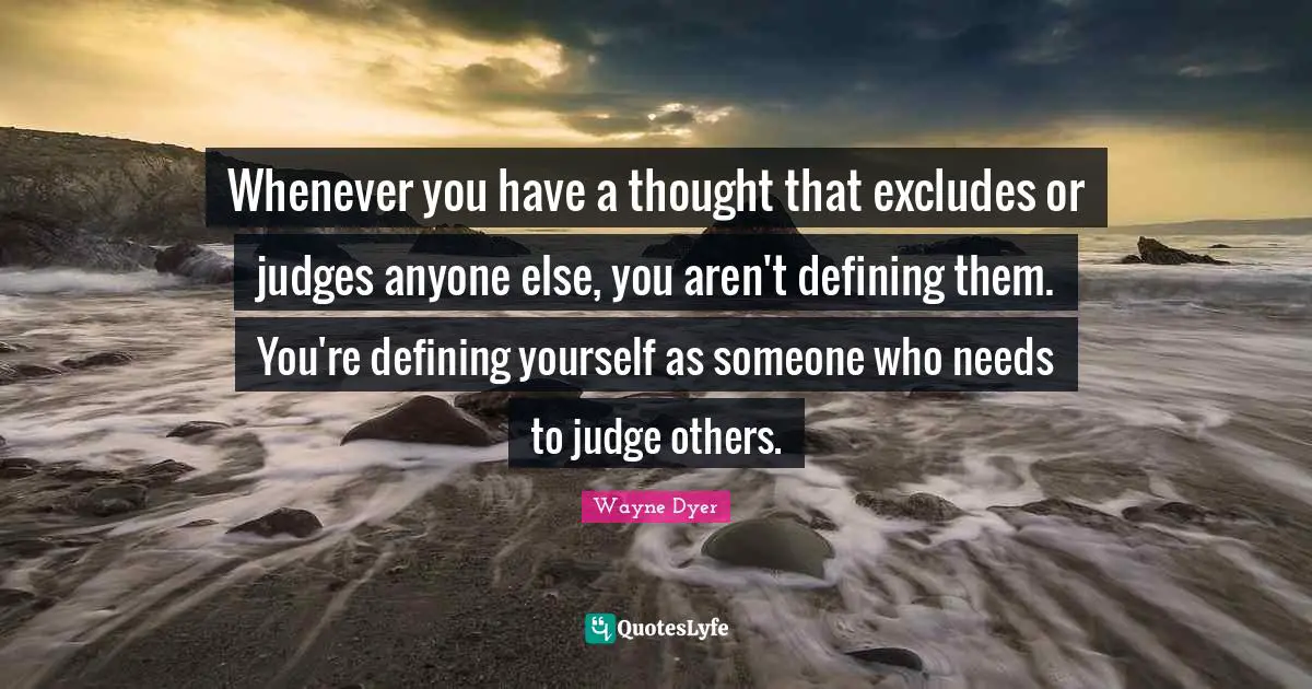 Whenever you have a thought that excludes or judges anyone else, you aren't defining them. You're defining yourself as someone who needs to judge others.