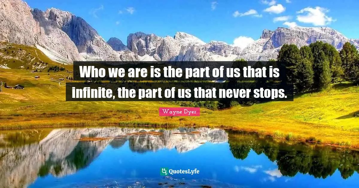 Who we are is the part of us that is infinite, the part of us that never stops.