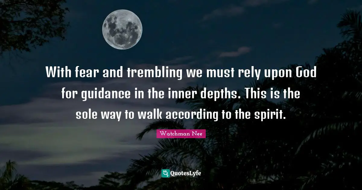 With fear and trembling we must rely upon God for guidance in the inner depths. This is the sole way to walk according to the spirit.
