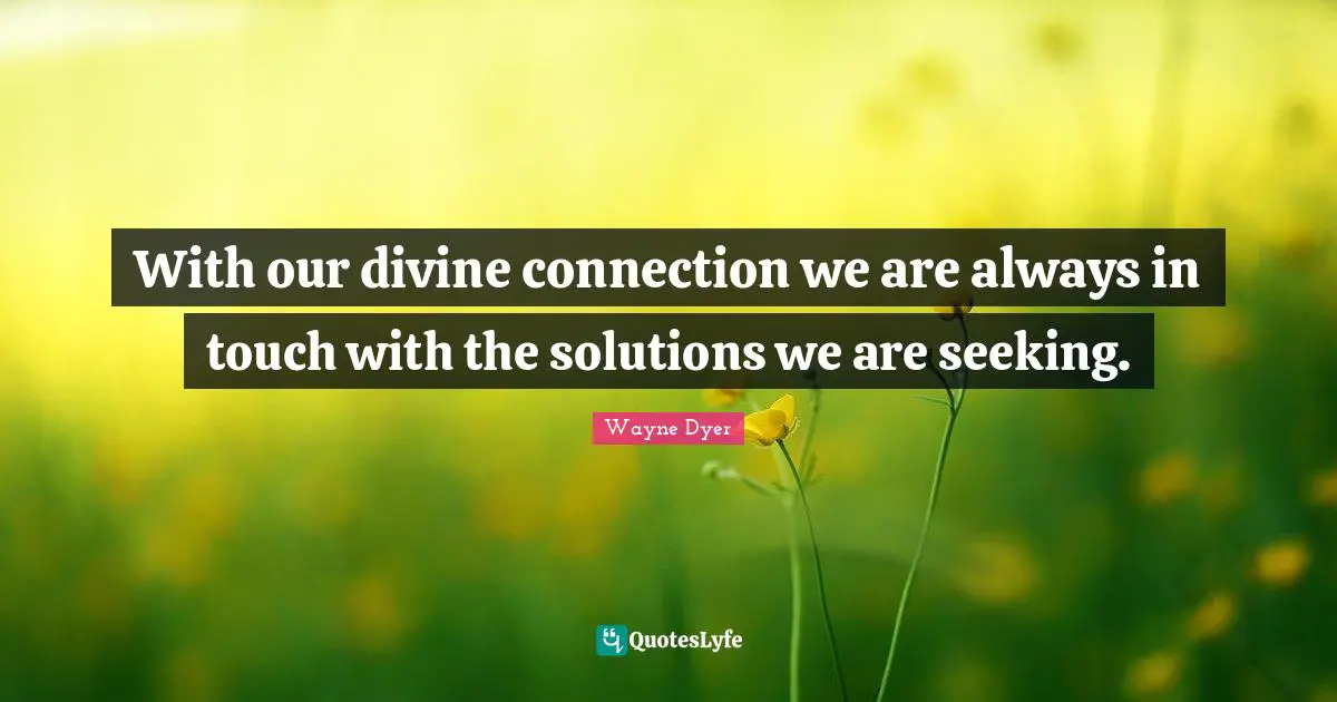 With our divine connection we are always in touch with the solutions we are seeking.