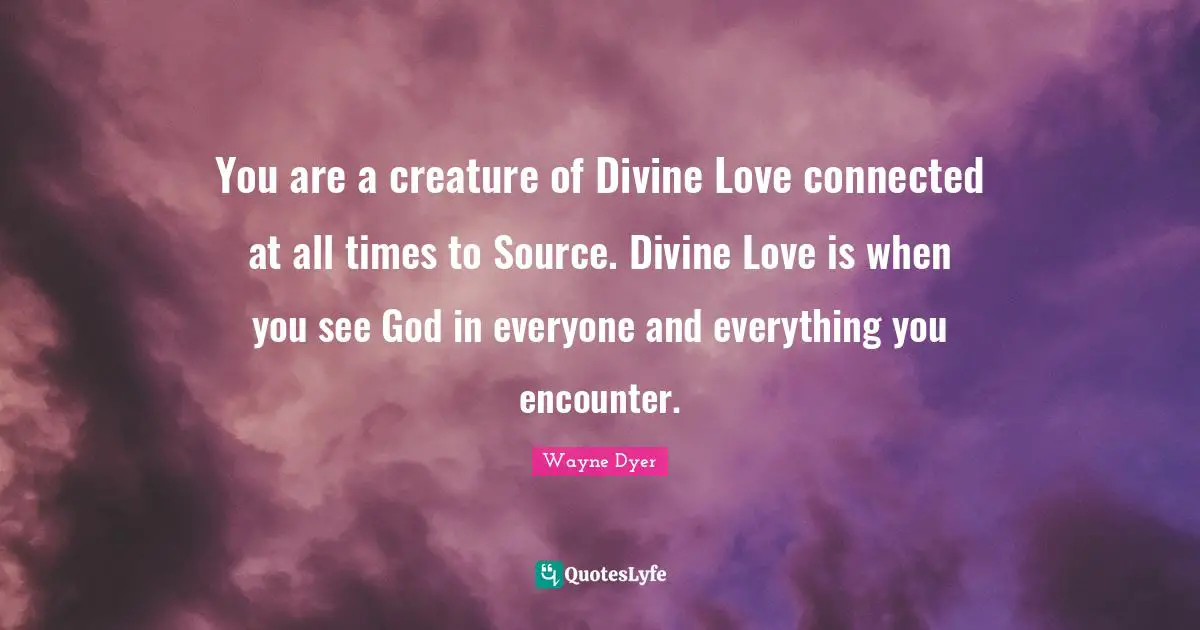 You are a creature of Divine Love connected at all times to Source. Divine Love is when you see God in everyone and everything you encounter.