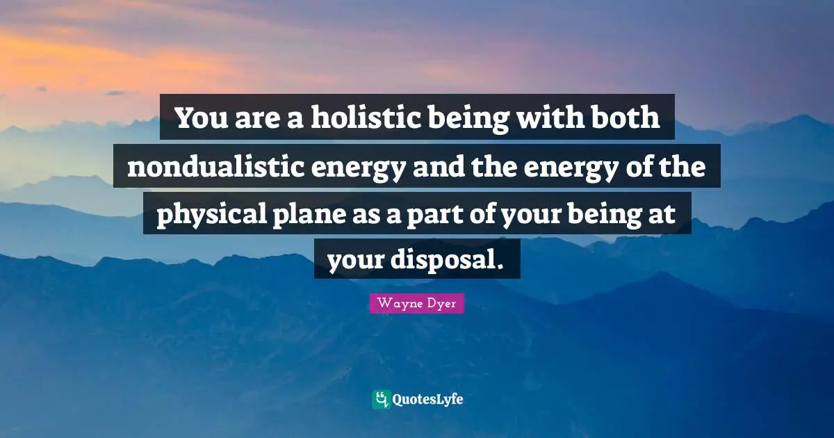 Holistic Quotes: "You are a holistic being with both nondualistic energy and the energy of the physical plane as a part of your being at your disposal."