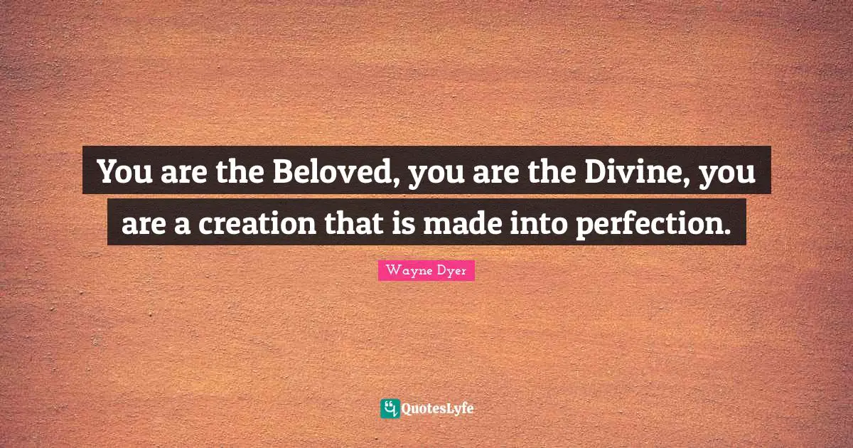 You are the Beloved, you are the Divine, you are a creation that is made into perfection.