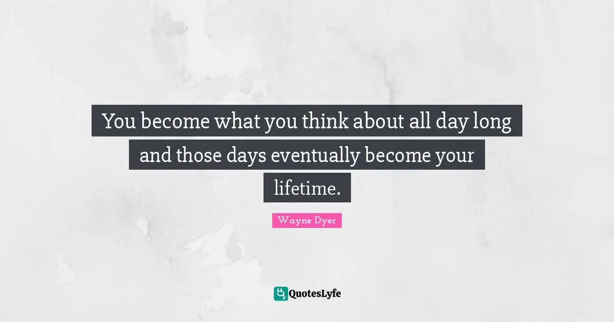 You become what you think about all day long and those days eventually become your lifetime.