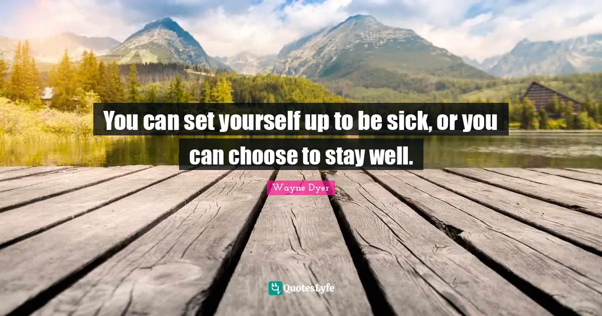 You can set yourself up to be sick, or you can choose to stay well.