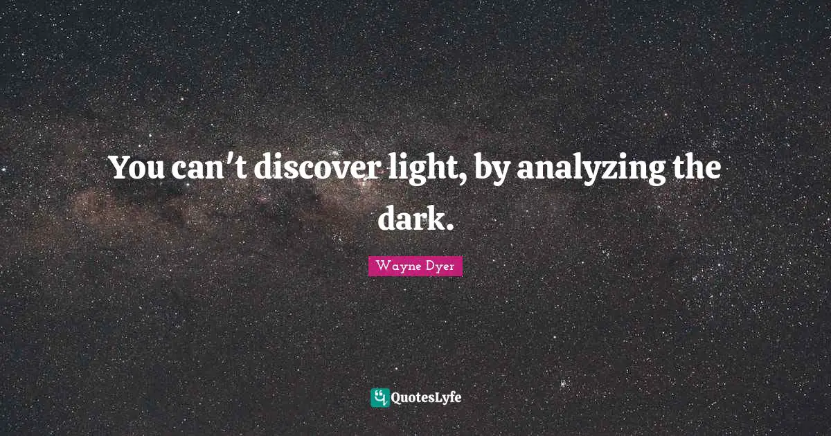 Analyzing Quotes: "You can't discover light, by analyzing the dark."