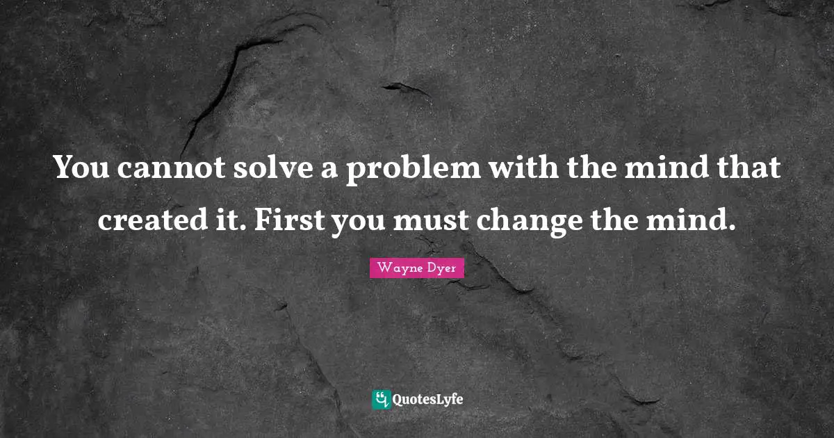 You cannot solve a problem with the mind that created it. First you must change the mind.