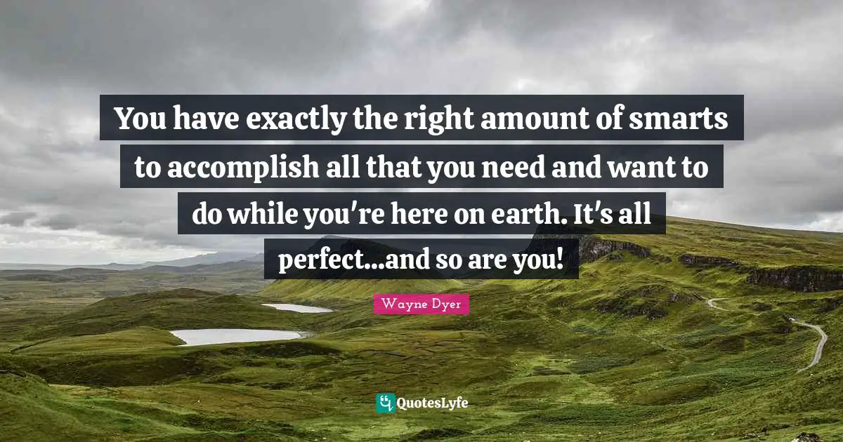 You have exactly the right amount of smarts to accomplish all that you need and want to do while you're here on earth. It's all perfect...and so are you!