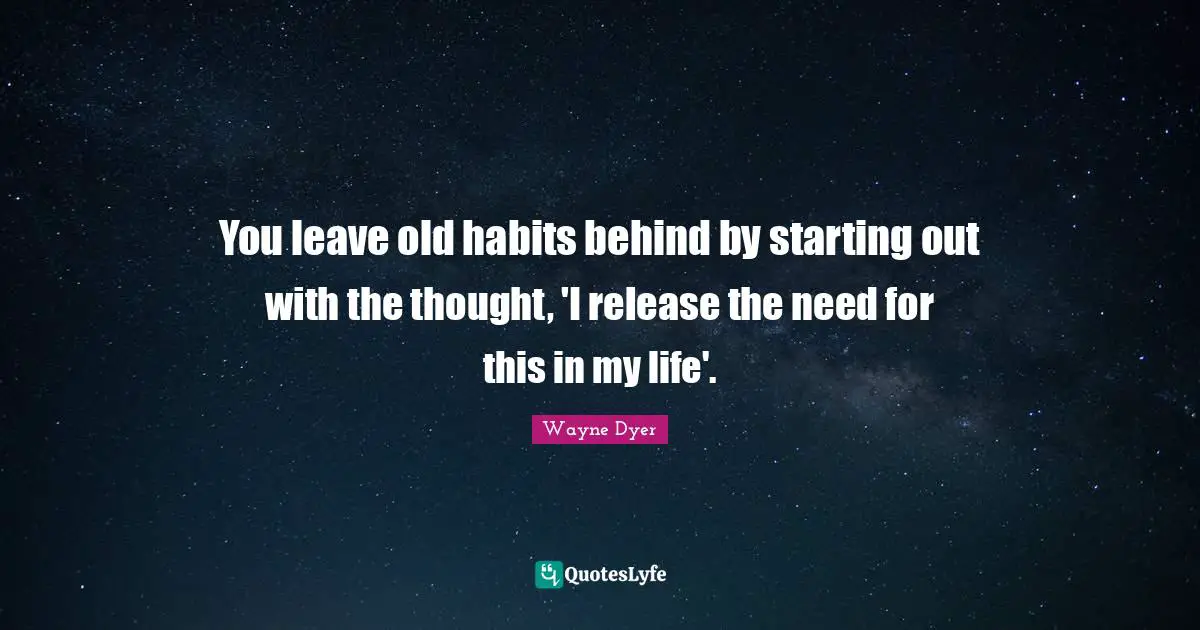 You leave old habits behind by starting out with the thought, 'I release the need for this in my life'.
