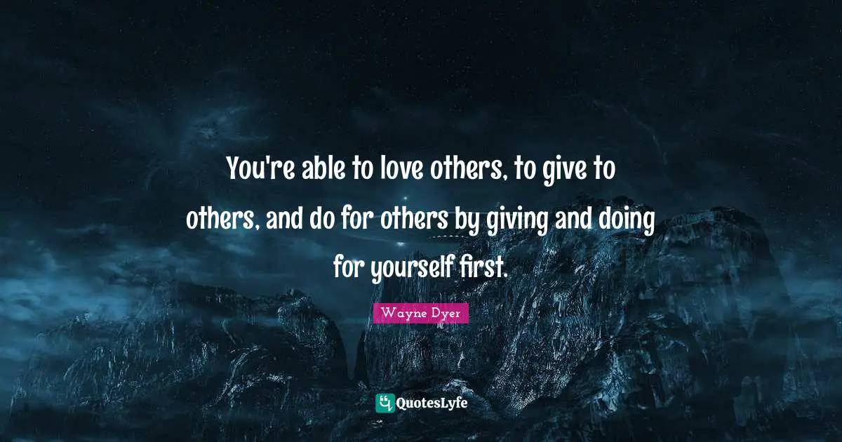You're able to love others, to give to others, and do for others by giving and doing for yourself first.